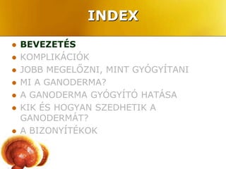 INDEX
   BEVEZETÉS
   KOMPLIKÁCIÓK
   JOBB MEGELŐZNI, MINT GYÓGYÍTANI
   MI A GANODERMA?
   A GANODERMA GYÓGYÍTÓ HATÁSA
   KIK ÉS HOGYAN SZEDHETIK A
    GANODERMÁT?
   A BIZONYÍTÉKOK
 