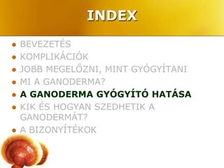 INDEX
   BEVEZETÉS
   KOMPLIKÁCIÓK
   JOBB MEGELŐZNI, MINT GYÓGYÍTANI
   MI A GANODERMA?
   A GANODERMA GYÓGYÍTÓ HATÁSA
   KIK ÉS HOGYAN SZEDHETIK A
    GANODERMÁT?
   A BIZONYÍTÉKOK
 