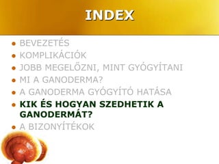 INDEX
   BEVEZETÉS
   KOMPLIKÁCIÓK
   JOBB MEGELŐZNI, MINT GYÓGYÍTANI
   MI A GANODERMA?
   A GANODERMA GYÓGYÍTÓ HATÁSA
   KIK ÉS HOGYAN SZEDHETIK A
    GANODERMÁT?
   A BIZONYÍTÉKOK
 