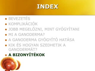 INDEX
   BEVEZETÉS
   KOMPLIKÁCIÓK
   JOBB MEGELŐZNI, MINT GYÓGYÍTANI
   MI A GANODERMA?
   A GANODERMA GYÓGYÍTÓ HATÁSA
   KIK ÉS HOGYAN SZEDHETIK A
    GANODERMÁT?
   A BIZONYÍTÉKOK
 