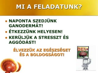 MI A FELADATUNK?

   NAPONTA SZEDJÜNK
    GANODERMÁT!
   ÉTKEZZÜNK HELYESEN!
   KERÜLJÜK A STRESSZT ÉS
    AGGÓDÁST!
     ÉLVEZZÜK AZ EGÉSZSÉGET
       ÉS A BOLDOGSÁGOT!
 