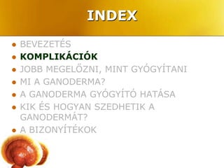 INDEX
   BEVEZETÉS
   KOMPLIKÁCIÓK
   JOBB MEGELŐZNI, MINT GYÓGYÍTANI
   MI A GANODERMA?
   A GANODERMA GYÓGYÍTÓ HATÁSA
   KIK ÉS HOGYAN SZEDHETIK A
    GANODERMÁT?
   A BIZONYÍTÉKOK
 
