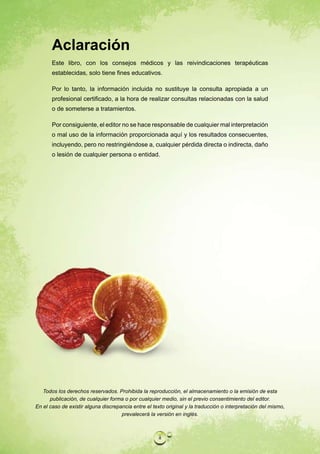 Aclaración
       Este libro, con los consejos médicos y las reivindicaciones terapéuticas
       establecidas, solo tiene fines educativos.

       Por lo tanto, la información incluida no sustituye la consulta apropiada a un
       profesional certificado, a la hora de realizar consultas relacionadas con la salud
       o de someterse a tratamientos.

       Por consiguiente, el editor no se hace responsable de cualquier mal interpretación
       o mal uso de la información proporcionada aquí y los resultados consecuentes,
       incluyendo, pero no restringiéndose a, cualquier pérdida directa o indirecta, daño
       o lesión de cualquier persona o entidad.




   Todos los derechos reservados. Prohibida la reproducción, el almacenamiento o la emisión de esta
      publicación, de cualquier forma o por cualquier medio, sin el previo consentimiento del editor.
En el caso de existir alguna discrepancia entre el texto original y la traducción o interpretación del mismo,
                                     prevalecerá la versión en inglés.



                                                     ii
 