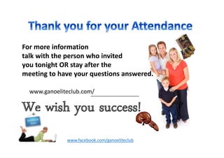For more information
talk with the person who invited
you tonight OR stay after the
meeting to have your questions answered.

  www.ganoeliteclub.com/

We wish you success!
              www.facebook.com/ganoeliteclub
 