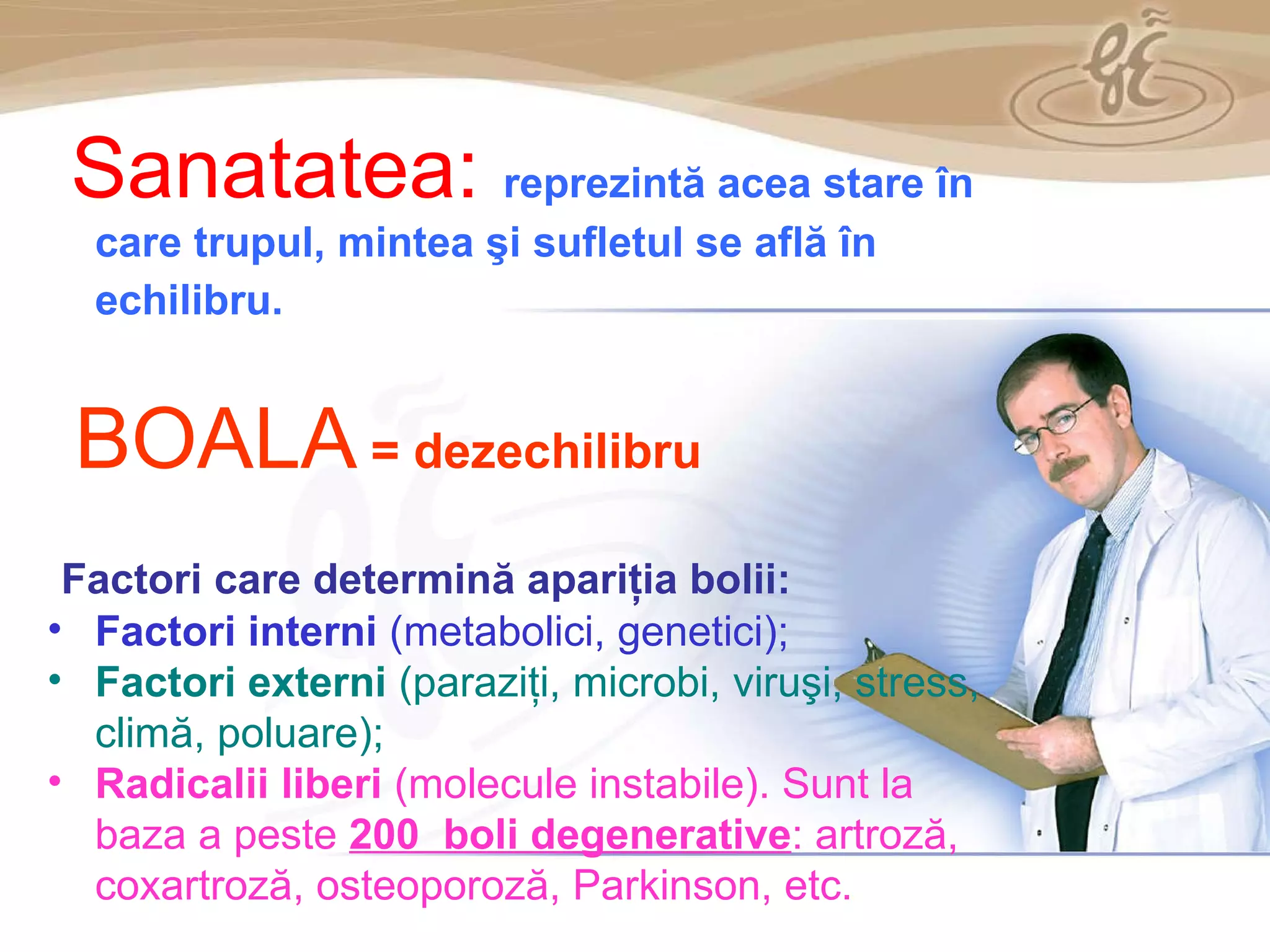 As a member of the Direct Selling Association,  Gano Excel  pledges to conduct its business with the highest level of ethics and offers you this opportunity with a  1-year satisfaction guarantee . NO RISK S anatatea:   r eprezintă acea stare în care trupul, mintea şi sufletul se află în echilibru.   BOALA   =  dezechilibru Factori care determină apariţia bolii : Factori interni  (metabolici , genetici ) ; Factori externi  (parazi ţi, microbi, viruşi, stress, climă, poluare);   Radicalii liberi  (molecule instabile). Sunt la baza a peste  200  boli degenerative :  artroză, coxartroză, osteoporoză , Parkinson , etc. 
