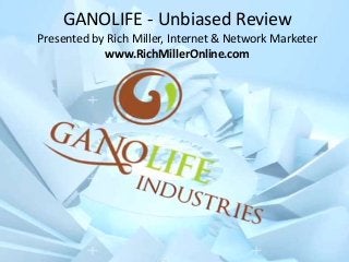 GANOLIFE - Unbiased Review
Presented by Rich Miller, Internet & Network Marketer
www.RichMillerOnline.com
 