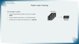 Patch-wise Training
Approccio Proposto
Training Set
Patch Set
Da immagini a patch:
> Tecnica di apprendimento basata su porzioni di immagini
(patch)
> Da ogni immagine viene estratto un numero N di patches
> Il training set di immagini viene trasformato in un patch set
Patch-wise Training
 