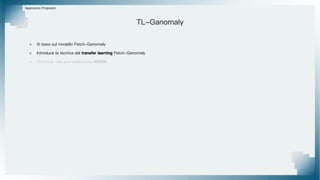 > Si basa sul modello Patch-Ganomaly
> Introduce la tecnica del transfer learning Patch-Ganomaly
> Sfrutta la rete pre-addestrata VGG16
Approccio Proposto
TL-Ganomaly
 