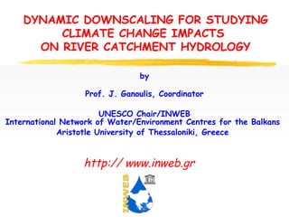 DYNAMIC DOWNSCALING FOR STUDYING
CLIMATE CHANGE IMPACTS
ON RIVER CATCHMENT HYDROLOGY
by
Prof. J. Ganoulis, Coordinator
UNESCO Chair/INWEB
International Network of Water/Environment Centres for the Balkans
Aristotle University of Thessaloniki, Greece

http:// www.inweb.gr

 