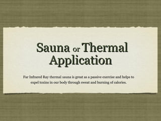 Sauna  or  Thermal Application Far Infrared Ray  thermal sauna  is great as a passive exercise and helps to expel toxins in our body through sweat and burning of calories. 