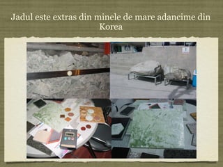 Jadul este extras din minele de mare adancime din
Korea
 