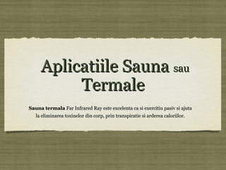 Aplicatiile SaunaAplicatiile Sauna sausau
TermaleTermale
Sauna termalaSauna termala Far Infrared Ray este excelenta ca si exercitiu pasiv si ajutaFar Infrared Ray este excelenta ca si exercitiu pasiv si ajuta
la eliminarea toxinelor din corp, prin transpiratie si arderea caloriilor.la eliminarea toxinelor din corp, prin transpiratie si arderea caloriilor.
 
