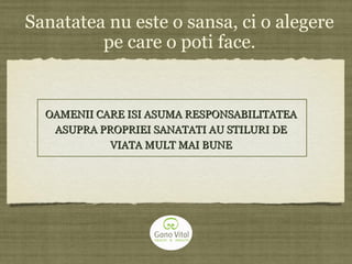 OAMENII CARE ISI ASUMA RESPONSABILITATEAOAMENII CARE ISI ASUMA RESPONSABILITATEA
ASUPRA PROPRIEI SANATATI AU STILURI DEASUPRA PROPRIEI SANATATI AU STILURI DE
VIATA MULT MAI BUNEVIATA MULT MAI BUNE
Sanatatea nu este o sansa, ci o alegere
pe care o poti face.
 