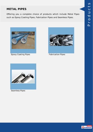 METAL PIPES
Oﬀering you a complete choice of products which include Metal Pipes
such as Epoxy Coating Pipes, Fabrication Pipes and Seamless Pipes.
Epoxy Coating Pipes Fabrication Pipes
Seamless Pipes Products
 