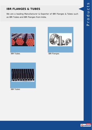 IBR FLANGES & TUBES
We are a leading Manufacturer & Exporter of IBR Flanges & Tubes such
as IBR Tubes and IBR Flanges from India.
IBR Tubes IBR Flanges
IBR Tubes Products
 