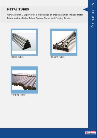 METAL TUBES
Manufacturer & Exporter of a wide range of products which include Metal
Tubes such as Boiler Tubes, Square Tubes and Forging Tubes.
Boiler Tubes Square Tubes
Forging Tubes Products
 