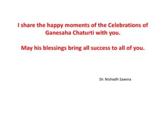 I share the happy moments of the Celebrations of
           Ganesaha Chaturti with you.

 May his blessings bring all success to all of you.



                                Dr. Nishodh Saxena
 