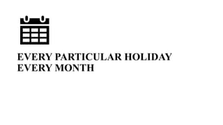 EVERY PARTICULAR HOLIDAY
EVERY MONTH
 