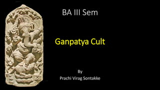 BA III Sem
Ganpatya Cult
By
Prachi Virag Sontakke
 