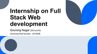 Internship on Full
Stack Web
development
Gourang Nagar (DS and AI)
University Roll Number : 2015298
 