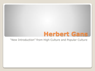 Herbert Gans
“New Introduction” from High Culture and Popular Culture
 