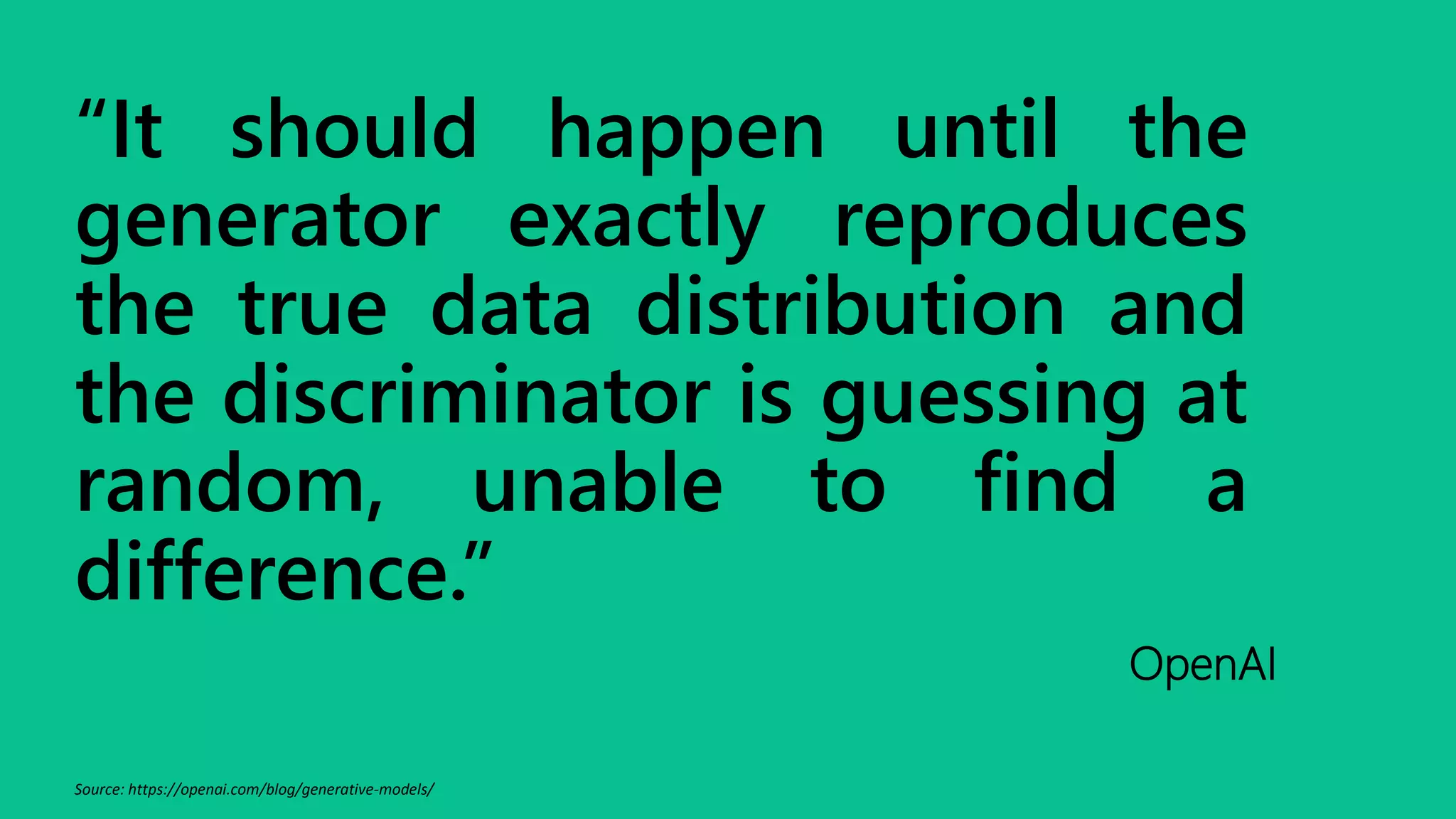 “It should happen until the
generator exactly reproduces
the true data distribution and
the discriminator is guessing at
random, unable to find a
difference.”
OpenAI
Source: https://openai.com/blog/generative-models/
 