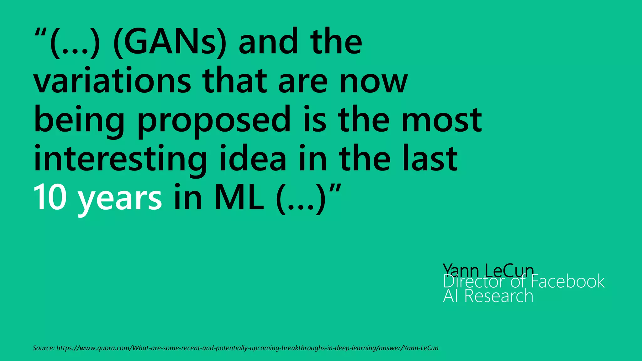 “(…) (GANs) and the
variations that are now
being proposed is the most
interesting idea in the last
10 years in ML (…)”
Yann LeCun
Director of Facebook
AI Research
Source: https://www.quora.com/What-are-some-recent-and-potentially-upcoming-breakthroughs-in-deep-learning/answer/Yann-LeCun
 