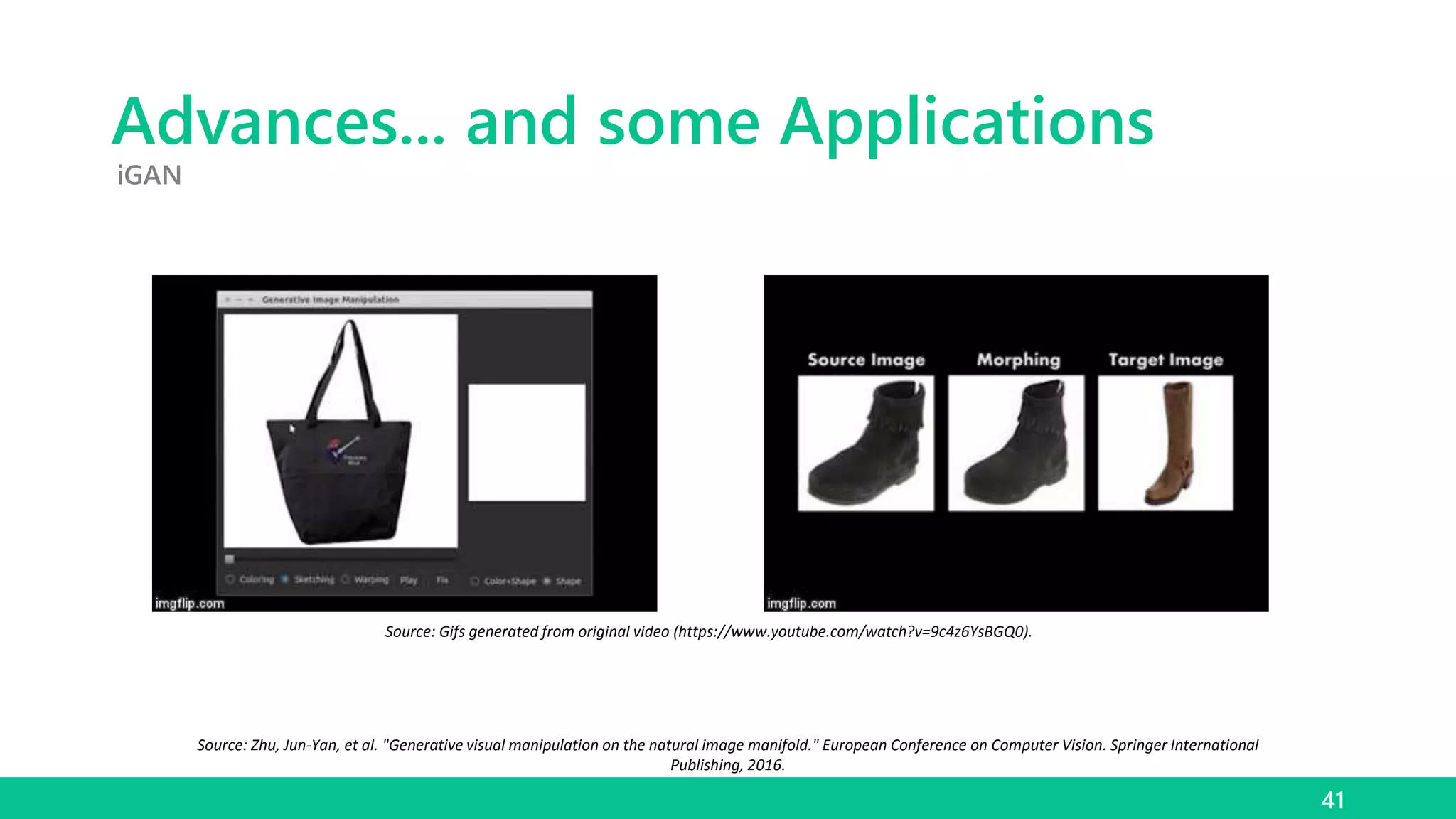 Advances... and some Applications
41
iGAN
Source: Zhu, Jun-Yan, et al. "Generative visual manipulation on the natural image manifold." European Conference on Computer Vision. Springer International
Publishing, 2016.
Source: Gifs generated from original video (https://www.youtube.com/watch?v=9c4z6YsBGQ0).
 
