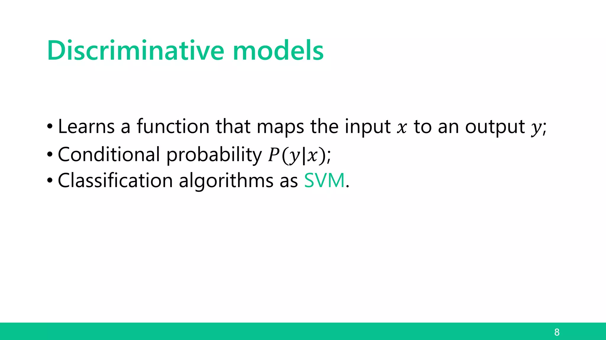 Discriminative models
• Learns a function that maps the input 𝑥 to an output 𝑦;
• Conditional probability 𝑃(𝑦|𝑥);
• Classification algorithms as SVM.
8
 
