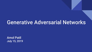 Generative Adversarial Networks
Amol Patil
July 15, 2019
 