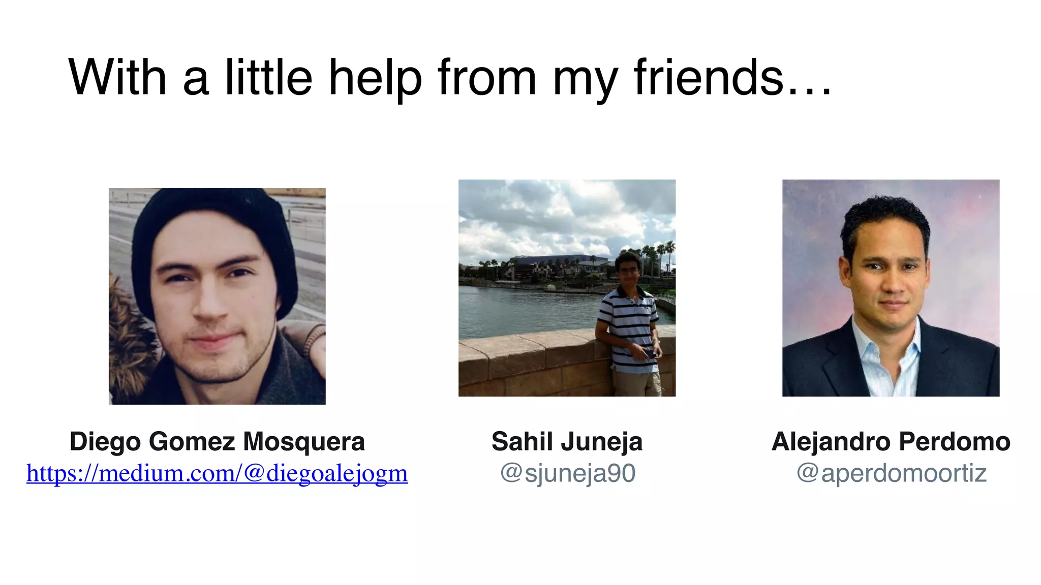 With a little help from my friends…
Sahil Juneja
@sjuneja90
Diego Gomez Mosquera
https://medium.com/@diegoalejogm
Alejandro Perdomo
@aperdomoortiz
 
