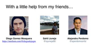With a little help from my friends…
Sahil Juneja
@sjuneja90
Diego Gomez Mosquera
https://medium.com/@diegoalejogm
Alejandro Perdomo
@aperdomoortiz
 