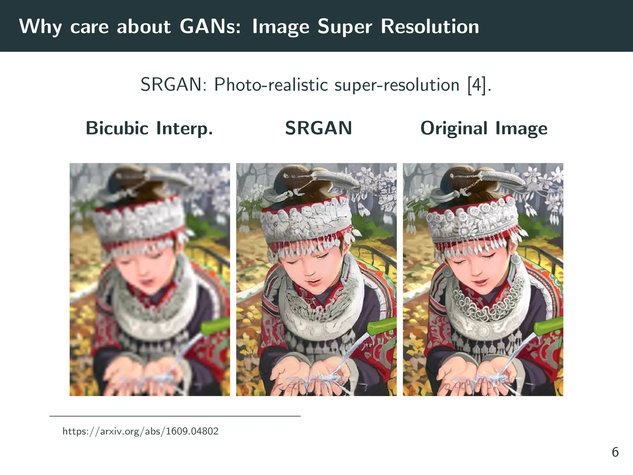 Why care about GANs: Image Super Resolution
SRGAN: Photo-realistic super-resolution [4].
Bicubic Interp. SRGAN Original Image
https://arxiv.org/abs/1609.04802
6
 