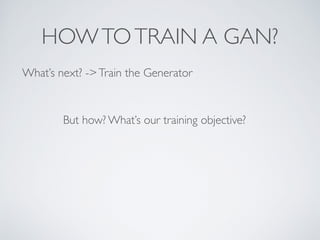 HOWTOTRAIN A GAN?
What’s next? ->Train the Generator
But how? What’s our training objective?
 
