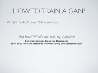 HOWTOTRAIN A GAN?
What’s next? ->Train the Generator
But how? What’s our training objective?
Generate images from the Generator
such that they are classified incorrectly by the Discriminator!
 