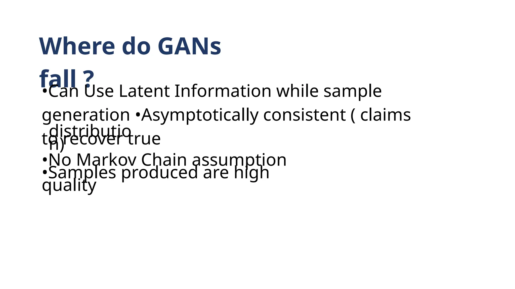Where do GANs
fall ?
•Can Use Latent Information while sample
generation •Asymptotically consistent ( claims
to recover true
distributio
n)
•No Markov Chain assumption
•Samples produced are high
quality
 