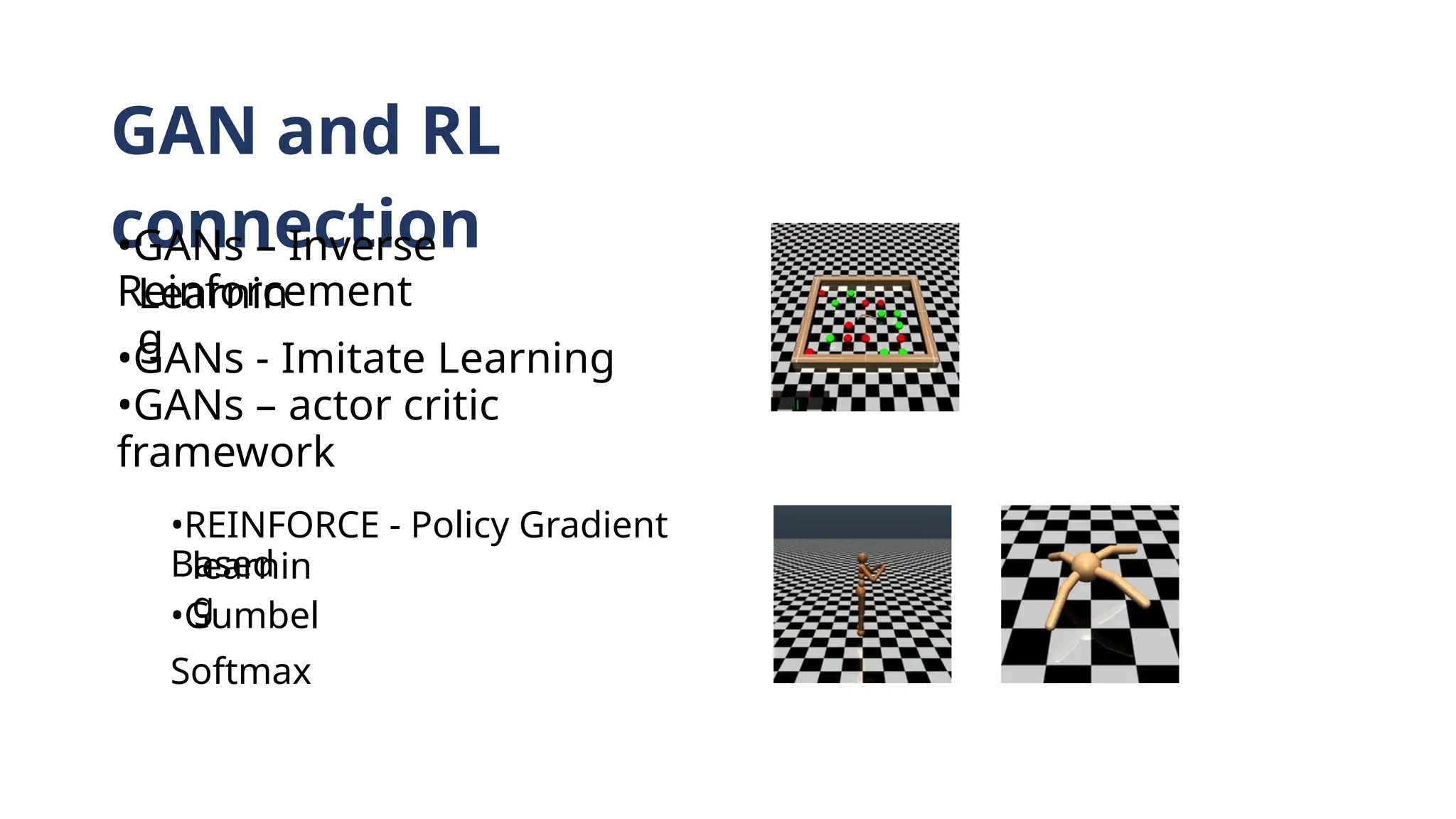 GAN and RL
connection
•GANs – Inverse
Reinforcement
Learnin
g
•GANs - Imitate Learning
•GANs – actor critic
framework
•REINFORCE - Policy Gradient
Based
learnin
g
•Gumbel
Softmax
 