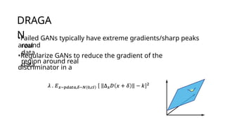 DRAGA
N
•Failed GANs typically have extreme gradients/sharp peaks
around
real
data
•Regularize GANs to reduce the gradient of the
discriminator in a
region around real
data
 