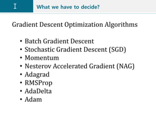 What we have to decide?
Gradient Descent Optimization Algorithms
• Batch Gradient Descent
• Stochastic Gradient Descent (SGD)
• Momentum
• Nesterov Accelerated Gradient (NAG)
• Adagrad
• RMSProp
• AdaDelta
• Adam
 