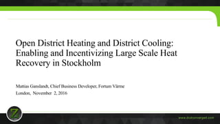 www.dcdconverged.com
Open District Heating and District Cooling:
Enabling and Incentivizing Large Scale Heat
Recovery in Stockholm
Mattias Ganslandt, Chief Business Developer, Fortum Värme
London, November 2, 2016
 