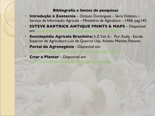 Bibliografia e fontes de pesquisas  Introdução à Zootecnia  – Octavio Domingues – Séria Didática – Serviço de Informação Agricola – Ministério da Agicultura – 1968, pag.145. ESTEVE BARTRICK ANTIQUE PRINTS & MAPS  – Disponível em:  www.antiqueprints.com/proddetail.php?prod=e9460   Enciclopédia Agrícola Brasileira:  S-Z Vol. 6 -  Por: Esalq - Escola Superior de Agricultura Luiz de Queiroz Usp, Aristeu Mendes Peixoto Portal do Agronegócio  - Disponível em:  www.portaldoagronegocio.com.br/conteudo.php?id=7511 Criar e Plantar  – Disponível em:  www.criareplantar.com.br/pecuaria/ganso/index.php   