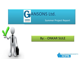 GANSONS Ltd.
Summer Project Report
By: - ONKAR SULE
 