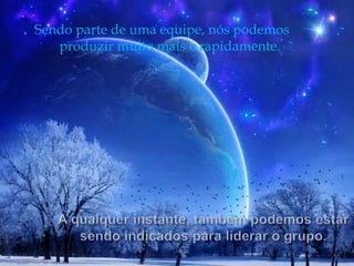 Sendo parte de uma equipe, nós podemos produzir muito mais e rapidamente.A qualquer instante, também podemos estar sendo indicados para liderar o grupo.