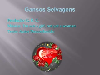 Gansos SelvagensProdução: G. R. C. Música:  I'm not a girl, not yet a womanTexto: Autor DesconhecidoG. R. CMania