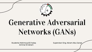 Generative Adversarial
Networks (GANs)
Students: Mahmoud El-halaq
Ammar El-laham
Supervisor: Eng. Akram Abu Garad
 