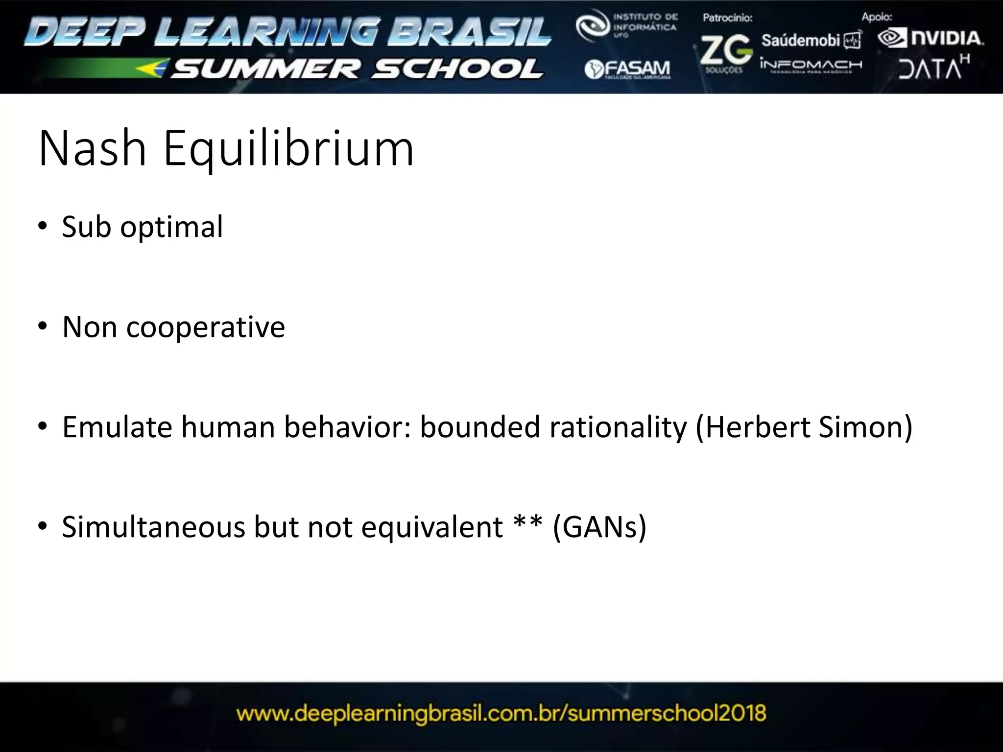 Nash Equilibrium
• Sub optimal
• Non cooperative
• Emulate human behavior: bounded rationality (Herbert Simon)
• Simultaneous but not equivalent ** (GANs)
 