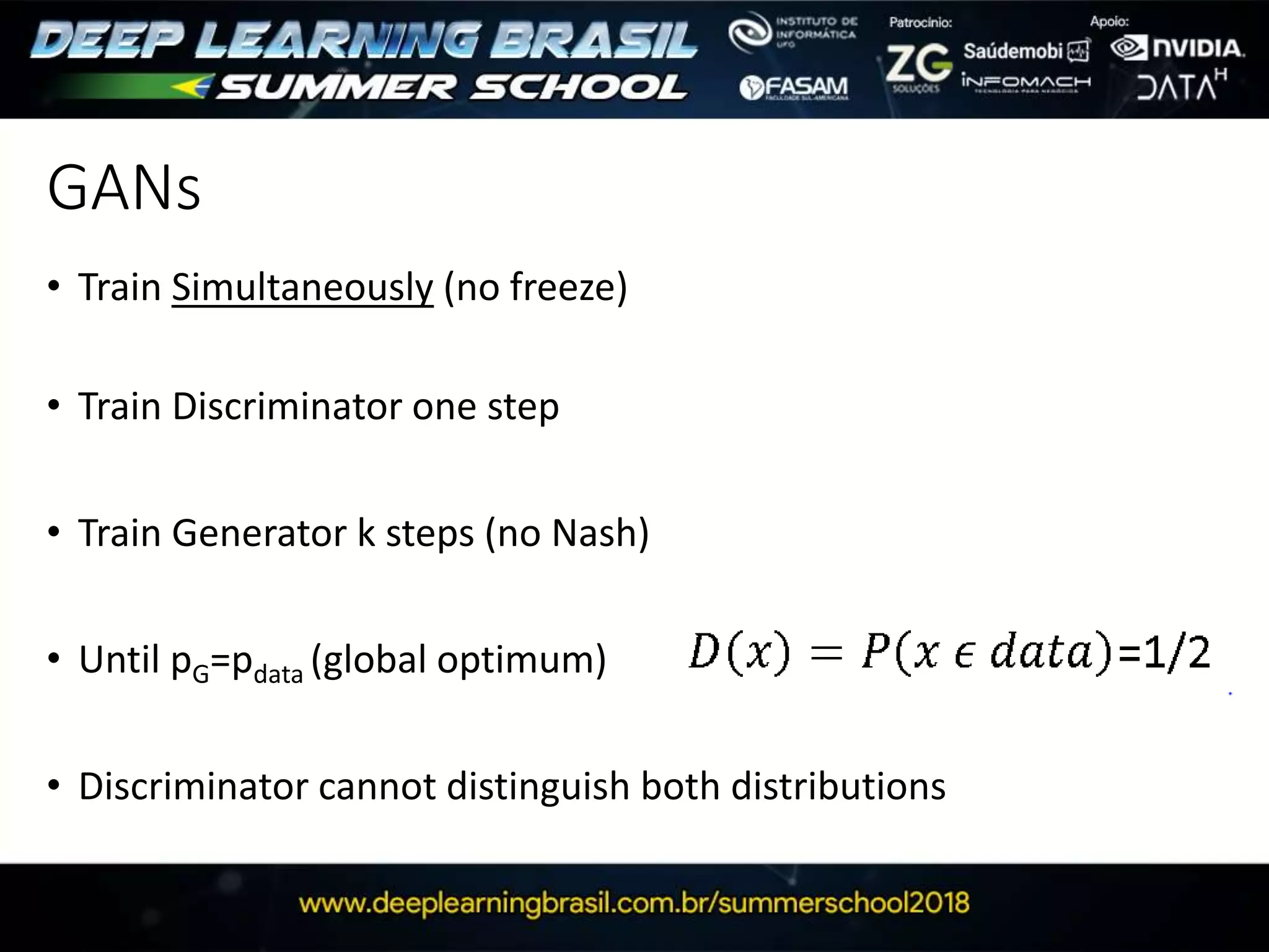 GANs
• Train Simultaneously (no freeze)
• Train Discriminator one step
• Train Generator k steps (no Nash)
• Until pG=pdata (global optimum)
• Discriminator cannot distinguish both distributions
 