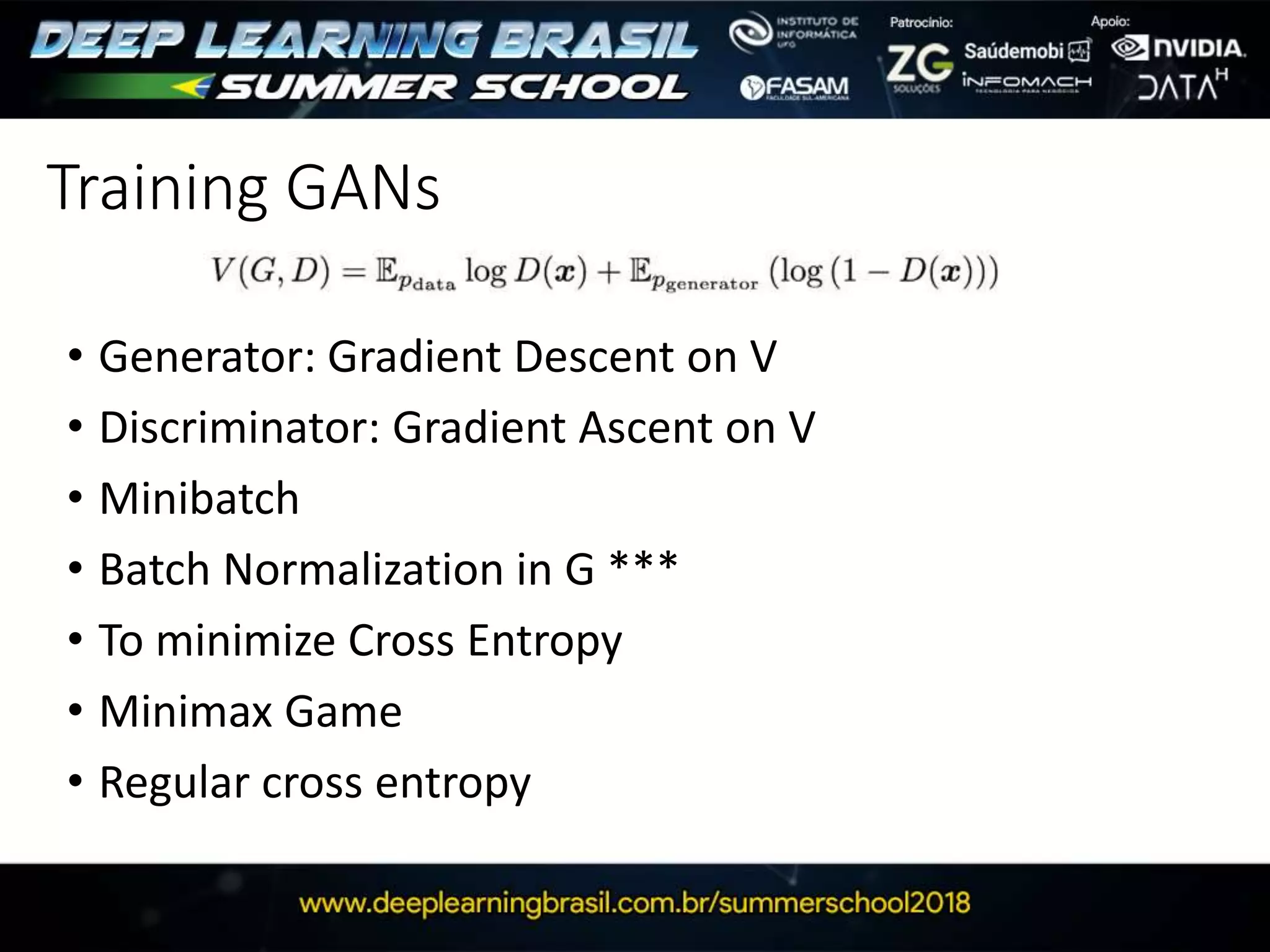 • Generator: Gradient Descent on V
• Discriminator: Gradient Ascent on V
• Minibatch
• Batch Normalization in G ***
• To minimize Cross Entropy
• Minimax Game
• Regular cross entropy
Training GANs
 
