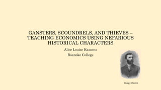 GANSTERS, SCOUNDRELS, AND THIEVES –
TEACHING ECONOMICS USING NEFARIOUS
HISTORICAL CHARACTERS
Alice Louise Kassens
Roanoke College
Soapy Smith
 