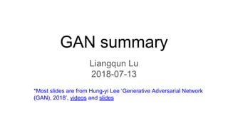 GAN summary
Liangqun Lu
2018-07-13
*Most slides are from Hung-yi Lee ‘Generative Adversarial Network
(GAN), 2018’, videos and slides
 